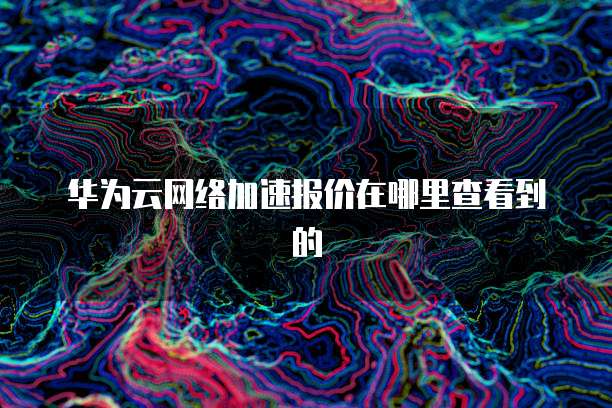 华为云网络加速报价在哪里查看到的