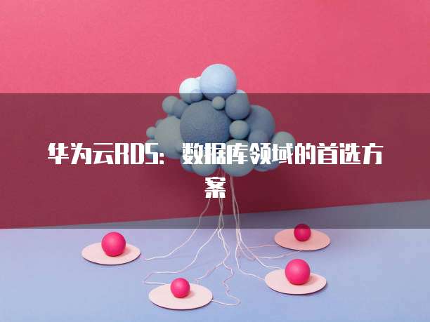 华为云RDS:数据库领域的首选方案