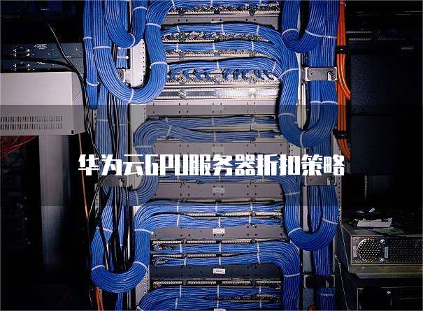 华为云GPU服务器折扣策略