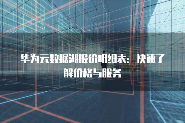 华为云数据湖报价明细表：快速了解价格与服务