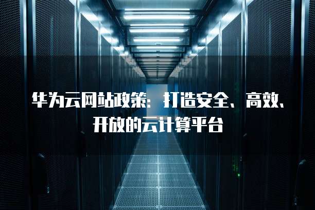 华为云网站政策:打造安全、高效、开放的云计算平台