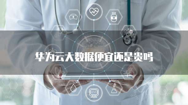 华为云大数据便宜还是贵吗