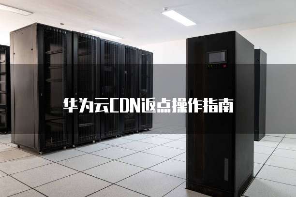 华为云CDN返点操作指南