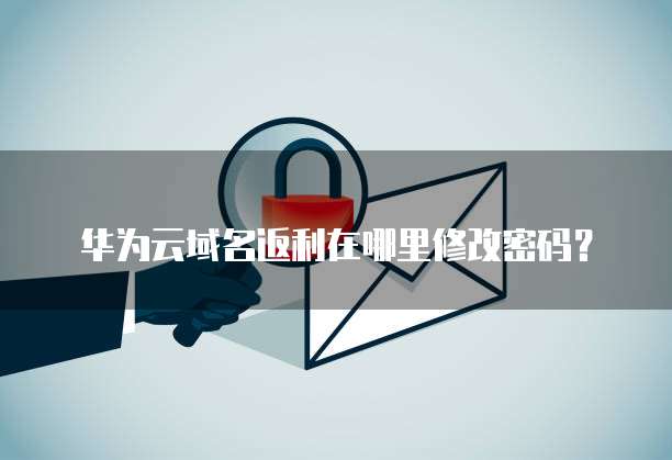 华为云域名返利在哪里修改密码？