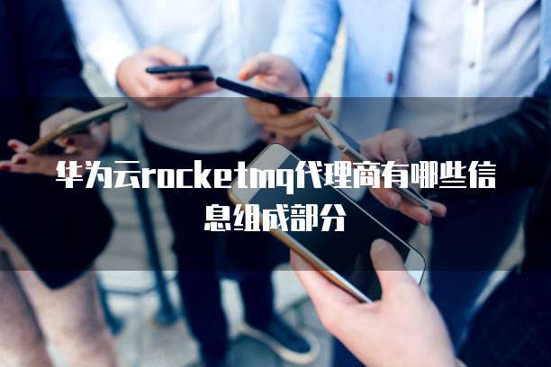 华为云rocketmq代理商有哪些信息组成部分