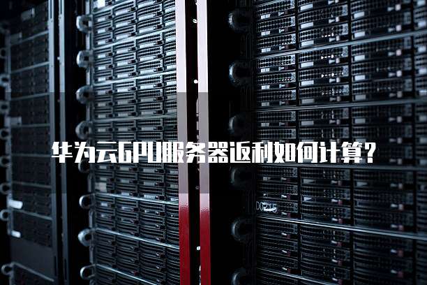 华为云GPU服务器返利如何计算？