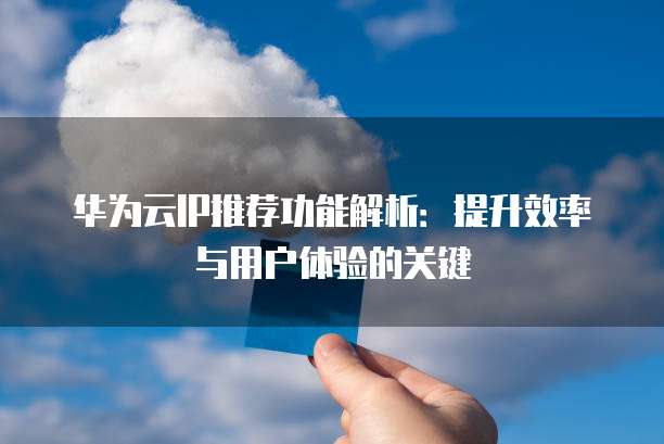 华为云IP推荐功能解析:提升效率与用户体验的关键