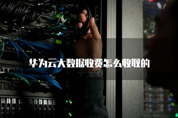 华为云大数据收费怎么收取的
