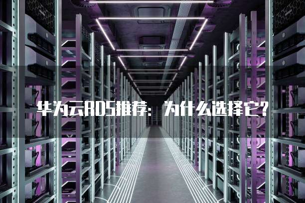 华为云RDS推荐:为什么选择它?