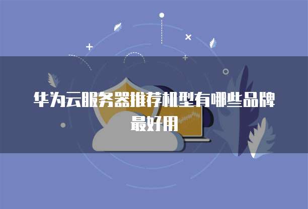华为云服务器推荐机型有哪些品牌最好用