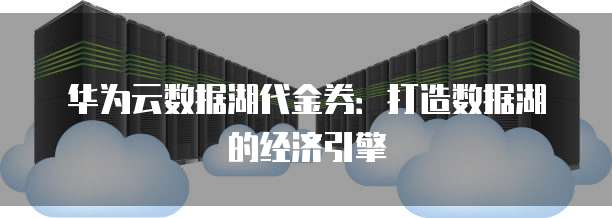 华为云数据湖代金券：打造数据湖的经济引擎