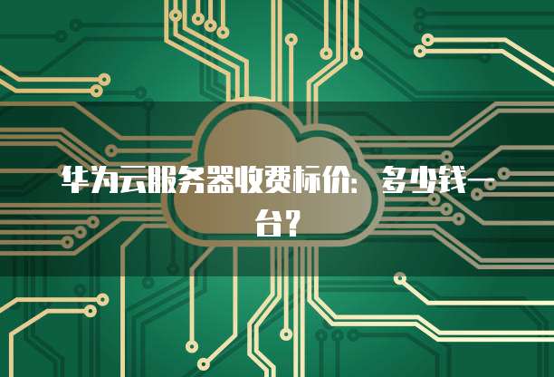 华为云服务器收费标价:多少钱一台?