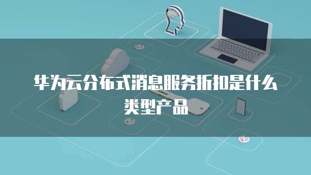 华为云分布式消息服务折扣是什么类型产品