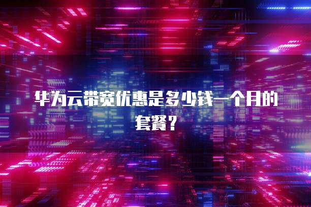 华为云带宽优惠是多少钱一个月的套餐？