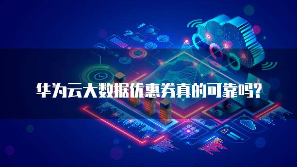 华为云大数据优惠券真的可靠吗?