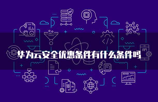 华为云安全优惠条件有什么条件吗