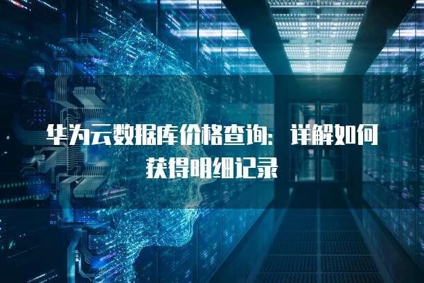 华为云数据库价格查询:详解如何获得明细记录