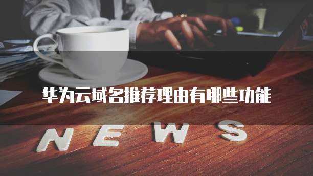 华为云域名推荐理由有哪些功能