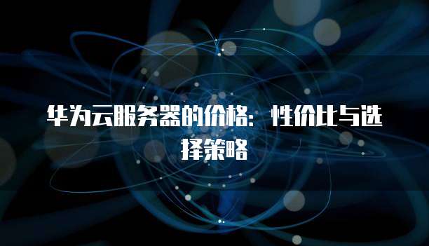 华为云服务器的价格:性价比与选择策略