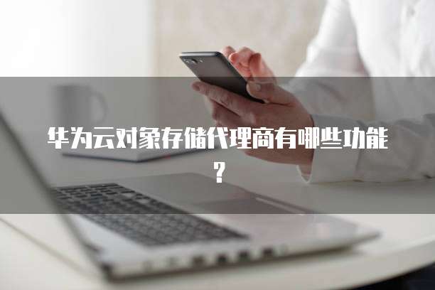 华为云对象存储代理商有哪些功能?