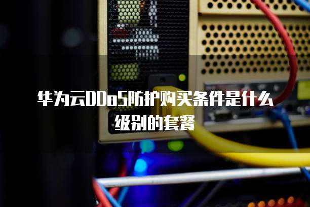 华为云DDoS防护购买条件是什么级别的套餐