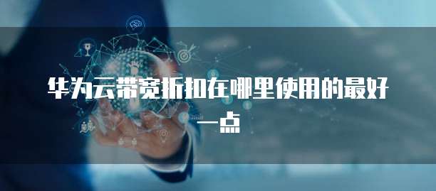 华为云带宽折扣在哪里使用的最好一点