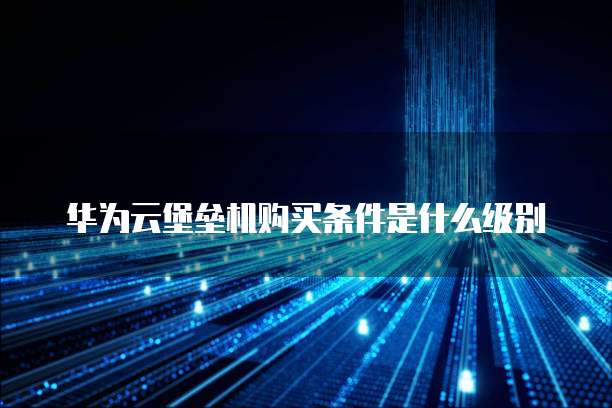 华为云堡垒机购买条件是什么级别