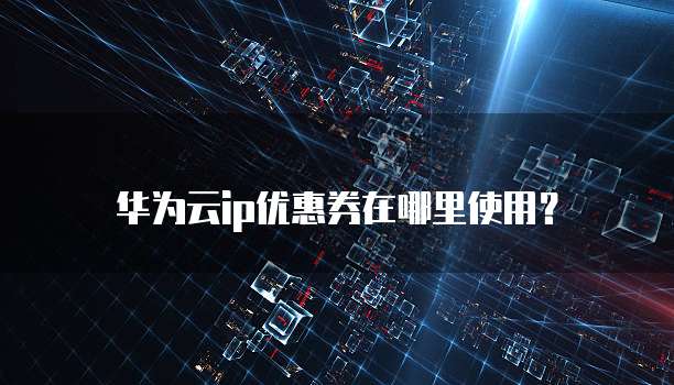 华为云ip优惠券在哪里使用?