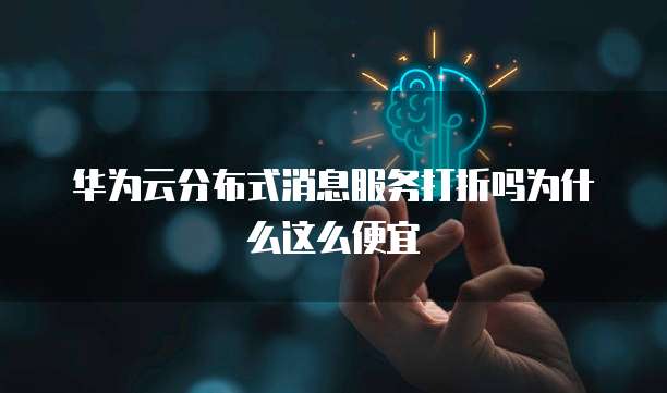 华为云分布式消息服务打折吗为什么这么便宜