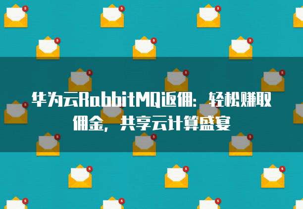 华为云RabbitMQ返佣：轻松赚取佣金，共享云计算盛宴