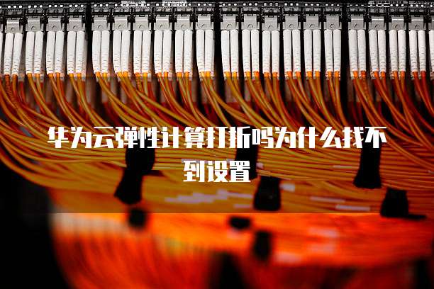 华为云弹性计算打折吗为什么找不到设置