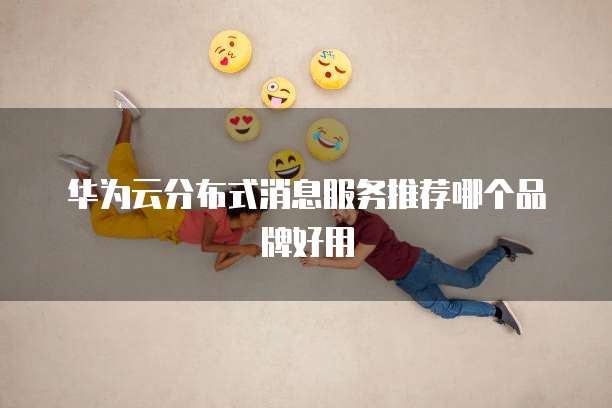 华为云分布式消息服务推荐哪个品牌好用