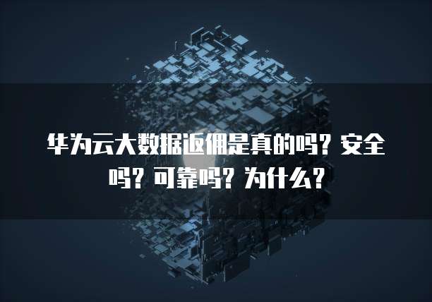 华为云大数据返佣是真的吗?安全吗?可靠吗?为什么?