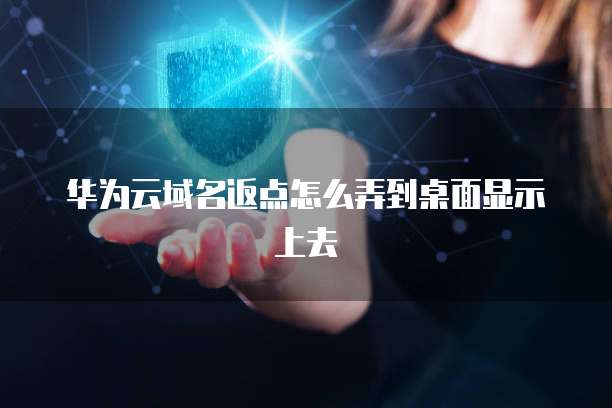华为云域名返点怎么弄到桌面显示上去