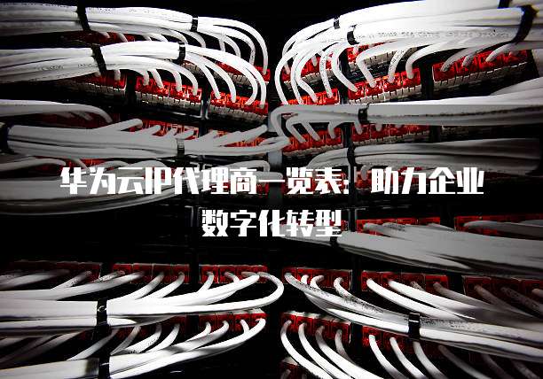 华为云IP代理商一览表:助力企业数字化转型