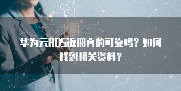 华为云RDS返佣真的可靠吗?如何找到相关资料?