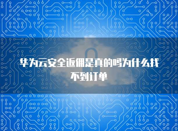华为云安全返佣是真的吗为什么找不到订单