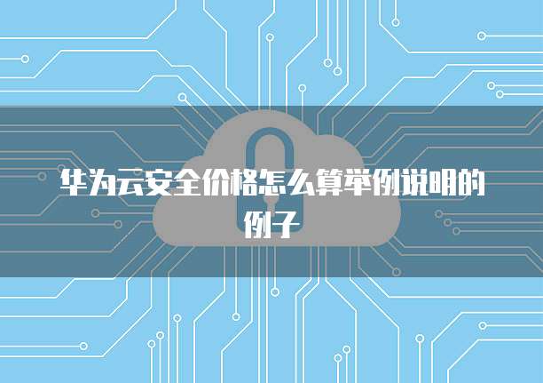华为云安全价格怎么算举例说明的例子