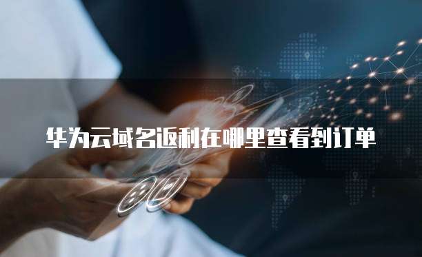 华为云域名返利在哪里查看到订单