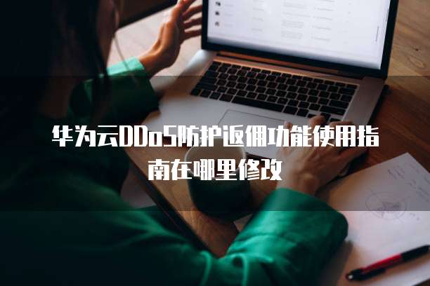 华为云DDoS防护返佣功能使用指南在哪里修改
