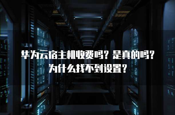 华为云宿主机收费吗?是真的吗?为什么找不到设置?