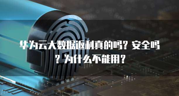 华为云大数据返利真的吗?安全吗?为什么不能用?