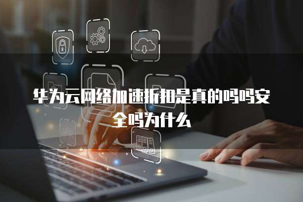 华为云网络加速折扣是真的吗吗安全吗为什么