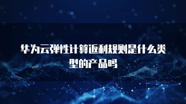华为云弹性计算返利规则是什么类型的产品吗