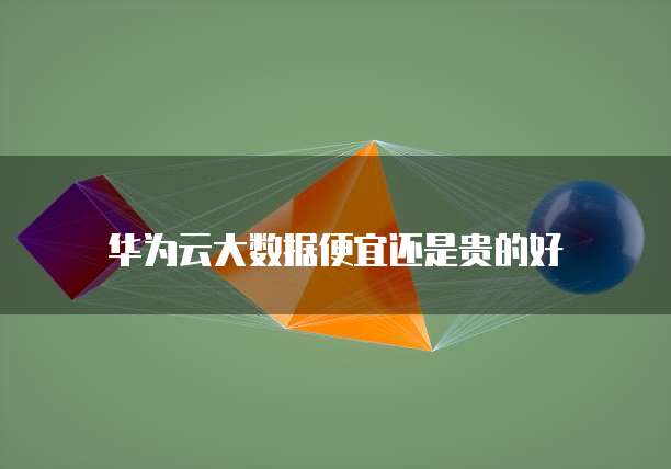 华为云大数据便宜还是贵的好
