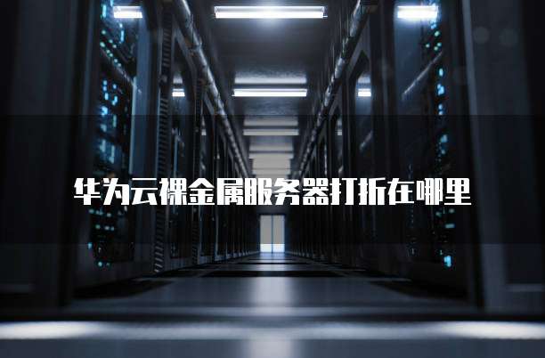 华为云裸金属服务器打折在哪里