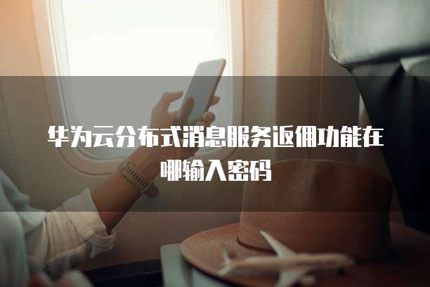 华为云分布式消息服务返佣功能在哪输入密码