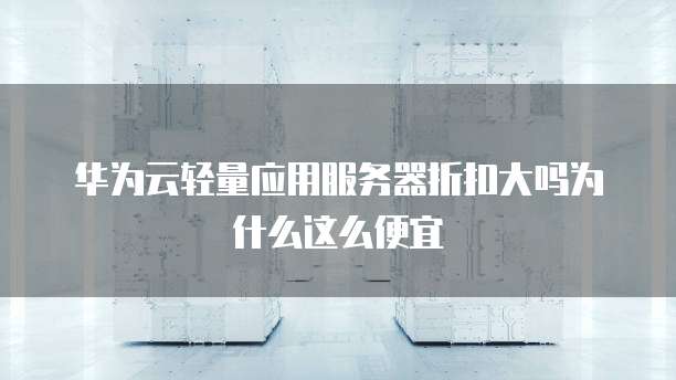华为云轻量应用服务器折扣大吗为什么这么便宜