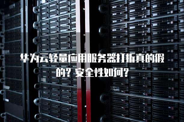 华为云轻量应用服务器打折真的假的?安全性如何?