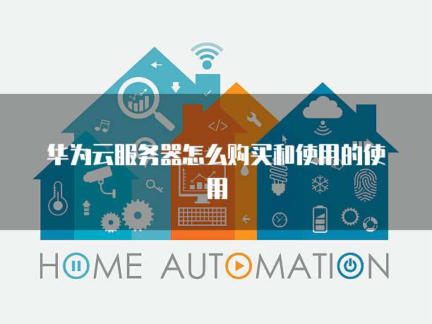 华为云服务器怎么购买和使用的使用